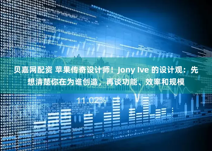 贝嘉网配资 苹果传奇设计师！Jony Ive 的设计观：先想清楚你在为谁创造，再谈功能、效率和规模
