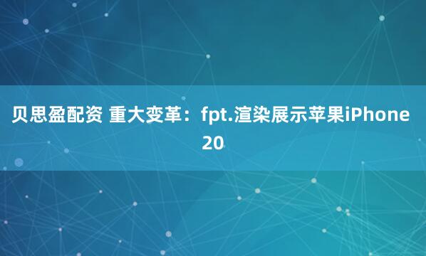 贝思盈配资 重大变革：fpt.渲染展示苹果iPhone 20